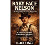 Baby Face Nelson: A Historical Biography of the Infamous Bank Robber and Crime in 1930s America