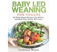 Baby Led Weaning for Vegans: 60 Plant-Based Recipes for Babies and Kids that Adults Will Love
