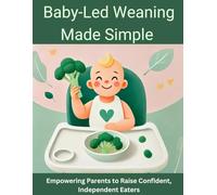 Baby-Led Weaning Made Simple: Empowering Parents to Raise Confident, Independent Eaters