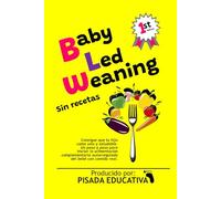 BABY LED WEANING Sin recetas: Consigue que tu hijo coma solo y saludable. Un paso a paso para iniciar la alimentación complementaria autorregulada del bebé con comida real.