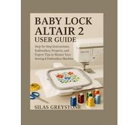 Baby Lock Altair 2 User Guide: Step-by-Step Instructions, Embroidery Projects, and Expert Tips to Master Your Sewing & Embroidery Machine