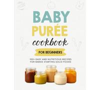 Baby Puree Cookbook for Beginners: 100+ Easy and Nutritious Recipes for Babies Starting Solid Foods (The First Real Bites Collection)
