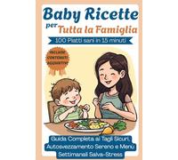 Baby Ricette per Tutta la Famiglia: 100 Piatti Sani in 15 Minuti , Guida Completa ai Tagli Sicuri, Autosvezzamento Sereno e Menù Settimanali Salva-Stress