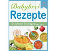 Babybrei Rezepte: Das umfassende Beikost Kochbuch Über 70 einfache und gesunde, ideal für Eltern