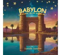 BABYLON: das goldene Tor der antiken Welt: Sagen von Königen, Türmen und Gärten