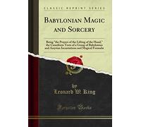 Babylonian Magic and Sorcery (Classic Reprint): Being "the Prayers of the Lifting of the Hand," the Cuneiform Texts of a Group of Babylonian and ... and Magical Formulæ (Classic Reprint)