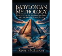 BABYLONIAN MYTHOLOGY: Secrets of the Ancient Gods, Lost Epics, and the Birth of Human Belief