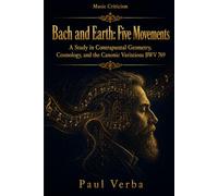 Bach and Earth: Five Movements: A Study in Contrapuntal Geometry, Cosmology, and the Canonic Variations BWV 769 (Music Criticism)
