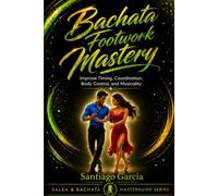 Bachata Footwork Mastery: Improve Timing, Coordination, Body Control, and Musicality (Salsa & Bachata Masterguide Series)