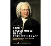 Bach's Sacred Music in the Post-Secular Age: Performance, Reception, and the Negotiation of Religious Meaning: 85 (Music and Sound Culture)