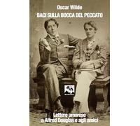 Baci sulla bocca del peccato. Lettere amorose a Alfred Douglas e gli amici