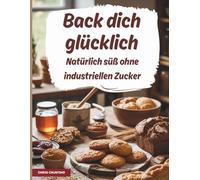 Back dich glücklich - Natürlich süß ohne industriellen Zucker | Zuckerfrei backen | 67 leckere Rezepte mit natürlicher Süße