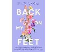Back on My Feet: From Doctor to Patient, a Moving and Inspirational Memoir of Traumatic Injury, Faith and Hope, for Readers of Turia Pitt and Emma Carey