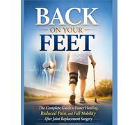 BACK ON YOUR FEET: The Complete Guide to Faster Healing, Reduced Pain, and Full Mobility After Joint Replacement Surgery