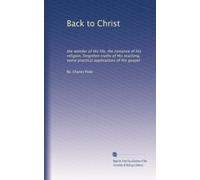 Back to Christ: the wonder of His life, the romance of His religion, forgotten truths of His teaching, some practical applications of His gospel