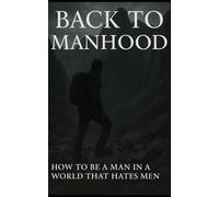 Back to Manhood: How to be a Man in a World that hates Men