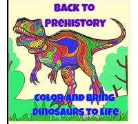 Back to Prehistory: Color and bring Dinosaurs to life: Color, imagine and bring to life the most amazing dinosaurs