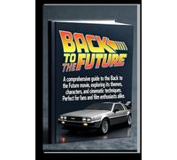 BACK TO THE FUTURE MOVIE GUIDE: A comprehensive Guide to the Back to the Future Movie, Exploring its Themes, Characters, and Cinematic Techniques. Perfect for fans and Film Enthusiasts Alike.