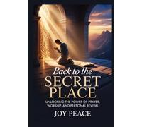 Back to the Secret Place: Unlocking the Power of Prayer, Worship, and Personal Revival
