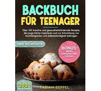 Backbuch für Teenager: Über 100 kreative und gesundheitsfördernde Rezepte, die junge Köche inspirieren und zur Entwicklung von Kochfähigkeiten und Selbstständigkeit beitragen