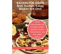 Backen für Gäste - Brot, Kuchen, Kekse Backen wie Oma - Ideale Backrezepte wie schnelle Kuchen, einfache Kuchen, Kekse backen und Brot selber backen