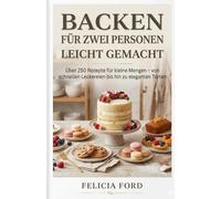 Backen Für Zwei Personen Leicht Gemacht: Über 250 Rezepte für kleine Mengen - von schnellen Leckereien bis hin zu eleganten Torten