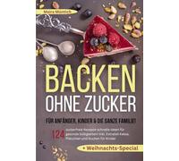 Backen ohne Zucker für Anfänger, Kinder & die ganze Familie!: 124 zuckerfreie Rezepte-schnelle Ideen für gesunde Süßigkeiten! Inkl. Extra Kekse, Plätzchen und Kuchen für Kinder + Weihnachts-Special
