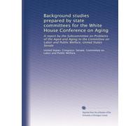 Background studies prepared by state committees for the White House Conference on Aging: A report by the Subcommittee on Problems of the Aged and ... Welfare, United States Senate: Volume 12