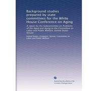 Background studies prepared by state committees for the White House Conference on Aging: A report by the Subcommittee on Problems of the Aged and ... Welfare, United States Senate: Volume 6