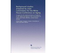 Background studies prepared by state committees for the White House Conference on Aging: A report by the Subcommittee on Problems of the Aged and ... Welfare, United States Senate: Volume 1