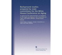 Background studies prepared by state committees for the White House Conference on Aging: A report by the Subcommittee on Problems of the Aged and ... Welfare, United States Senate: Volume 11