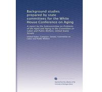 Background studies prepared by state committees for the White House Conference on Aging: A report by the Subcommittee on Problems of the Aged and ... Welfare, United States Senate: Volume 11
