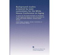 Background studies prepared by state committees for the White House Conference on Aging: A report by the Subcommittee on Problems of the Aged and ... Welfare, United States Senate: Volume 2