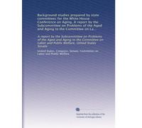 Background studies prepared by state committees for the White House Conference on Aging. A report by the Subcommittee on Problems of the Aged and ... Welfare, United States Senate: Volume 3