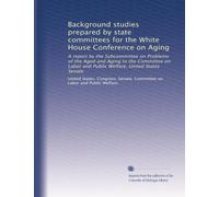 Background studies prepared by state committees for the White House Conference on Aging: A report by the Subcommittee on Problems of the Aged and ... and Public Welfare, United States Senate