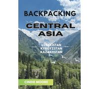 BACKPACKING CENTRAL ASIA: Budget Routes, Solo & Group-Friendly Travel, Safety Tips & Local Experiences in Uzbekistan, Kyrgyzstan & Kazakhstan (2026 EASY GUIDES)
