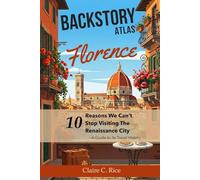 Backstory Atlas Florence: 10 Reasons We Can't Stop Visiting The Renaissance City - A Guide to Its Travel History (Backstory Atlas: Italy's Great Cities)