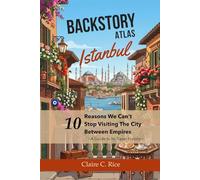 Backstory Atlas Istanbul: 10 Reasons We Can't Stop Visiting the City Between Empires (Backstory Atlas: Europe's Great Cities)