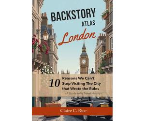 Backstory Atlas London: 10 Reasons We Can't Stop Visiting The City That Wrote The Rules - A Guide to Its Travel History (Backstory Atlas: Europe's Great Cities)