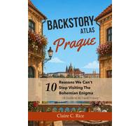 Backstory Atlas Prague: 10 Reasons We Can't Stop Visiting The Bohemian Enigma (Backstory Atlas: Europe's Great Cities)