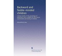Backward and feeble-minded children: Clinical studies in the psychology of defectives, with a syllabus for the clinical examination and testing of children: Volume 1