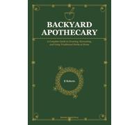 Backyard Apothecary: A Complete Guide to Growing, Harvesting, and Using Traditional Herbs at Home