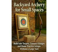 Backyard Archery for Small Spaces: Build Safe Targets, Compact Ranges, and Home Practice Setups Without a Large Yard