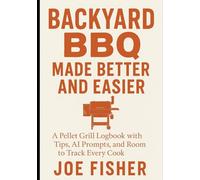 Backyard BBQ Made Better and Easier: A Pellet Grill Logbook with Tips, AI Prompts, and Room to Track Every Cook