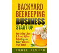 Backyard Beekeeping Business Strat Up: How to Start, Run & Grow a Million Dollar Organic Honey Business From Home!