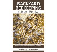 Backyard Beekeeping for Beginners: The Ultimate Guide to Starting Your First Hive, Raising Bees Naturally, and Harvesting Organic Honey at Home