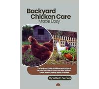 Backyard Chicken Care Made Easy: The Beginner’s Guide to Raising Healthy Laying Hens for Fresh Eggs in Urban and Rural Settings-Coops, Breeds, Feeding, Health, and More
