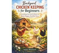 Backyard Chicken Keeping for Beginners: Everything You Need to Know to Raise Happy, Healthy Hens