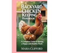 Backyard Chicken Keeping Handbook: A Complete Guide to Raising a Happy and Healthy Flock