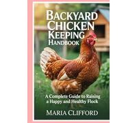 Backyard Chicken Keeping Handbook: A Complete Guide to Raising a Happy and Healthy Flock